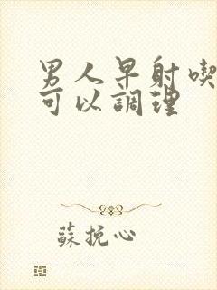 男人早射吃什么可以调理