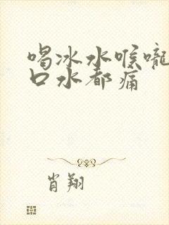 喝冰水喉咙痛咽口水都痛