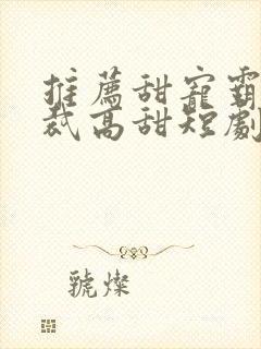 推荐甜宠霸道总裁高甜短剧