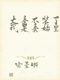 大秦不装了你爹我是秦始皇在线阅读全文免费