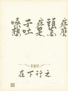 嗓子疼头疼恶心想吐是怎么回事