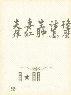 夫妻生活后阴道痒红肿怎么回事