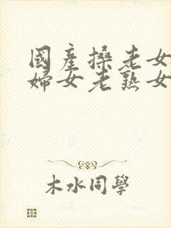 国产搡老女人老妇女老熟女o