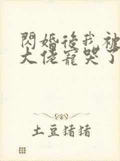 闪婚后我被亿万大佬宠哭了