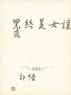 黑丝美女让我c爽