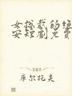 女总裁的绝世保安短剧免费看