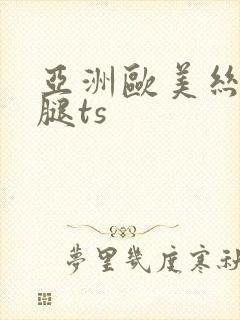 亚洲欧美丝袜美腿ts