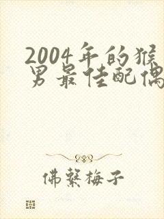 2004年的猴男最佳配偶属相