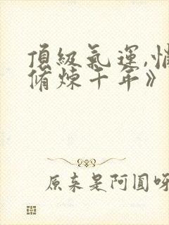 顶级气运,悄悄修炼千年》