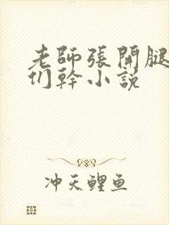 老师张开腿让我们干小说