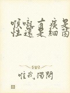 喉咙有痰是病毒性还是细菌性