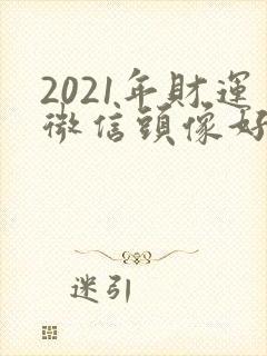 2021年财运微信头像好看