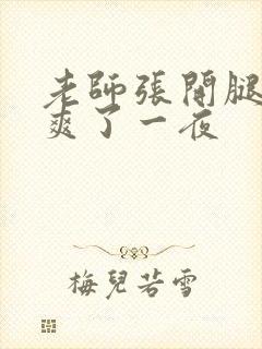 老师张开腿让我爽了一夜