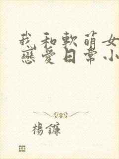我和软萌女友的恋爱日常小说免费封面