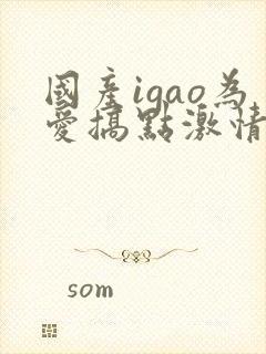 国产igao为爱搞点激情