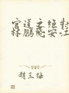 官道之绝对权力林鹏飞安江小说全集在线观看