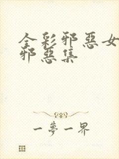 全彩邪恶女少h邪恶集