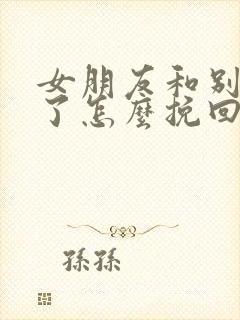 女朋友和别人走了怎么挽回封面