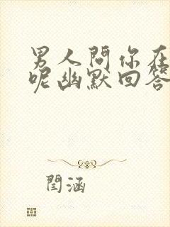 男人问你在干嘛呢幽默回答