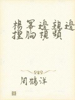 杨幂边亲边脱边捏胸视频