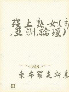 强上熟女(视频,亚洲,论坛)