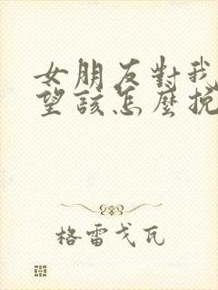 女朋友对我很失望该怎么挽回