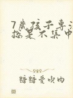 7岁孩子专注力总是不集中怎么办