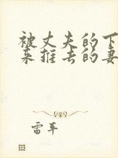 被丈夫的下属推来推去的妻子在线观看