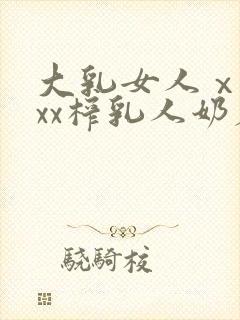 大乳女人ⅹxxxx榨乳人奶魔巢