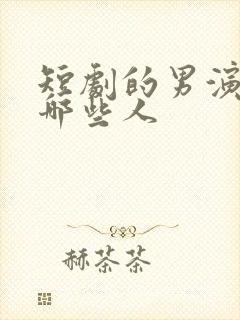短剧的男演员有哪些人