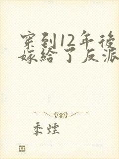 穿到12年后我嫁给了反派大反派 小说免费