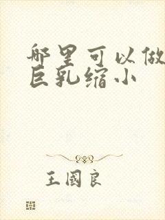 哪里可以做手术巨乳缩小