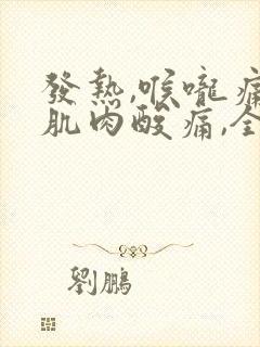 发热,喉咙痛,肌肉酸痛,全身无力