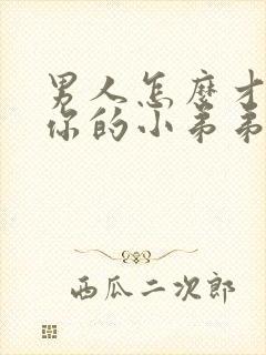 男人怎么才能让你的小弟弟变的更硬?