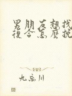 男朋友想找前任复合怎么挽回