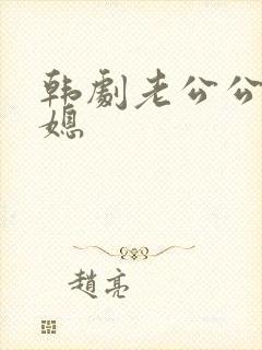 韩剧老公公与儿媳
