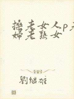 搡老女人p老熟妇老熟女