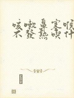 咳嗽鼻塞喉咙痛不发热吃什么药