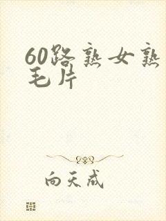 60路熟女熟妇毛片