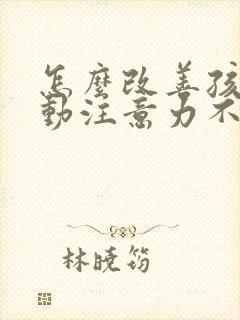 怎么改善孩子多动注意力不集中的办法