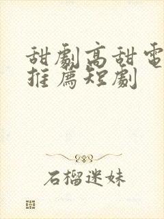 甜剧高甜电视剧推荐短剧