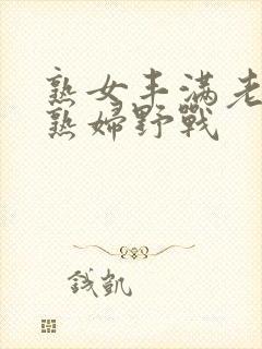 熟女丰满老熟女熟妇野战