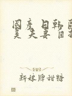 国产 日韩 欧美 夫妻 自拍