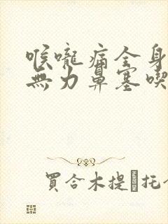 喉咙痛全身酸痛无力鼻塞吃什么药