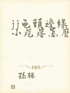 jj龟头边缘有小疙瘩怎么回事封面