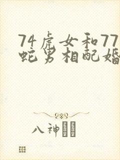 74虎女和77蛇男相配婚姻如何