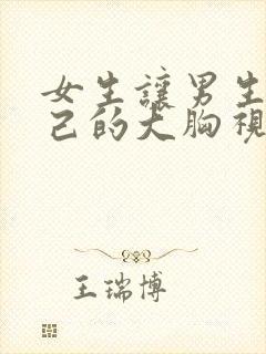 女生让男生摸自己的大胸视频