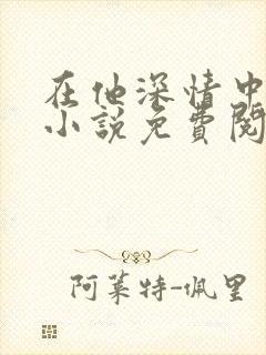 在他深情中陨落小说免费阅