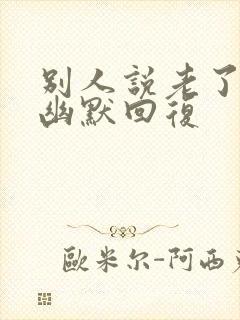 别人说老了怎么幽默回复