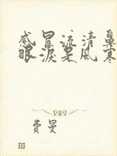 感冒流清鼻涕流眼泪是风寒还是风热